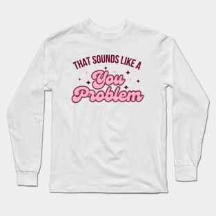 That Sounds like a you problem Long Sleeve T-Shirt